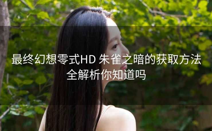 最终幻想零式HD 朱雀之暗的获取方法全解析你知道吗