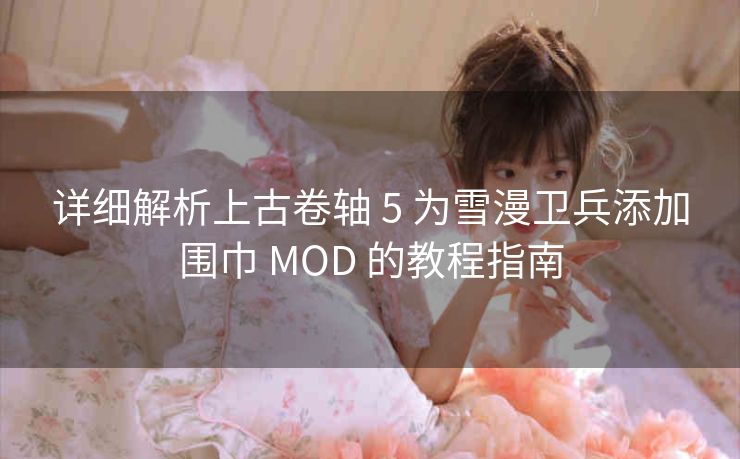 详细解析上古卷轴 5 为雪漫卫兵添加围巾 MOD 的教程指南