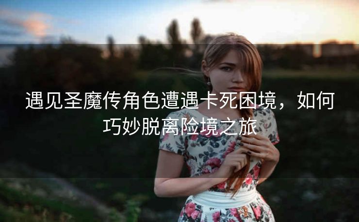 遇见圣魔传角色遭遇卡死困境，如何巧妙脱离险境之旅