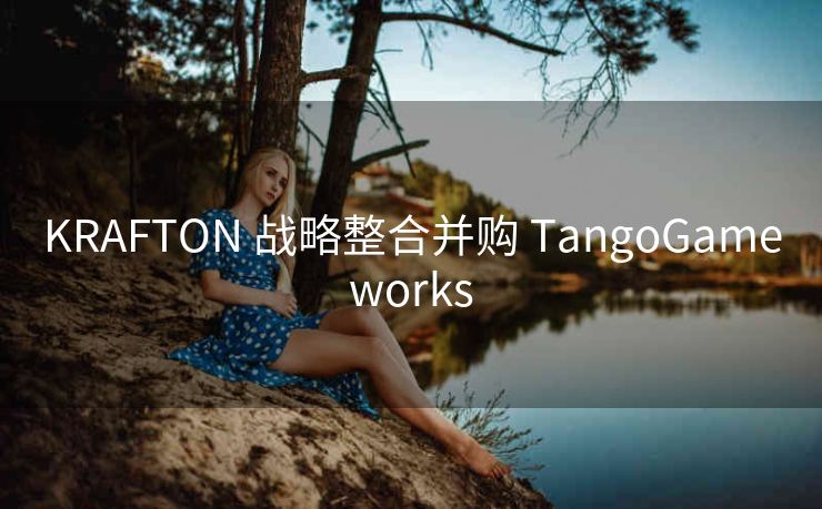 KRAFTON 战略整合并购 TangoGameworks