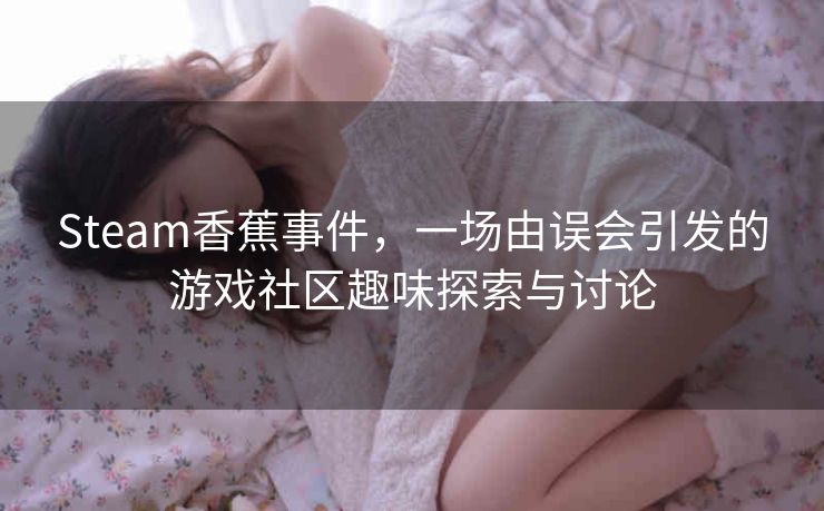 Steam香蕉事件，一场由误会引发的游戏社区趣味探索与讨论