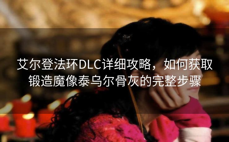 艾尔登法环DLC详细攻略，如何获取锻造魔像泰乌尔骨灰的完整步骤