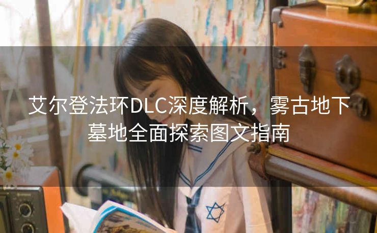 艾尔登法环DLC深度解析，雾古地下墓地全面探索图文指南