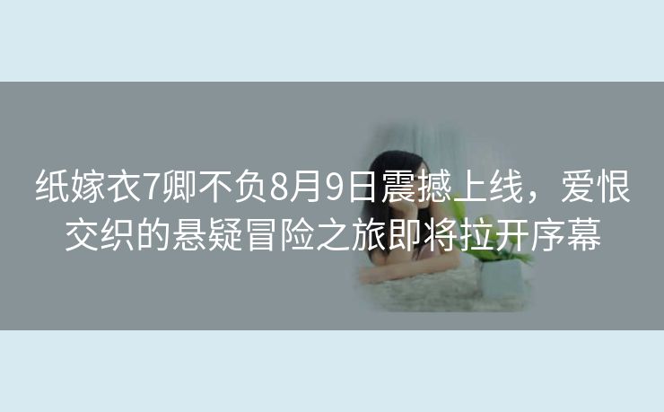 纸嫁衣7卿不负8月9日震撼上线，爱恨交织的悬疑冒险之旅即将拉开序幕