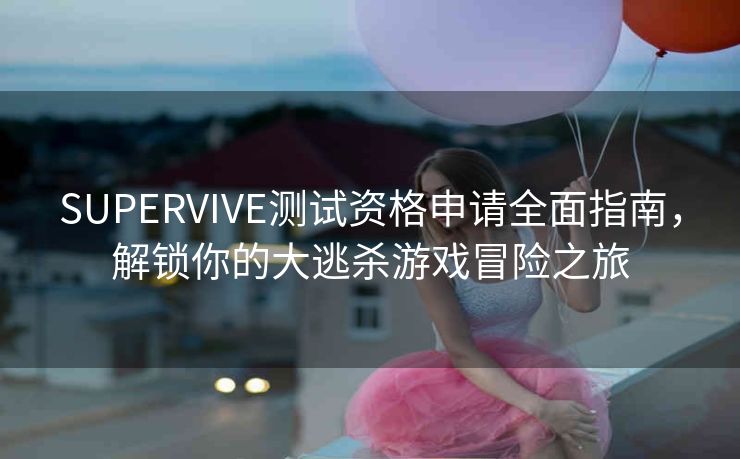 SUPERVIVE测试资格申请全面指南，解锁你的大逃杀游戏冒险之旅