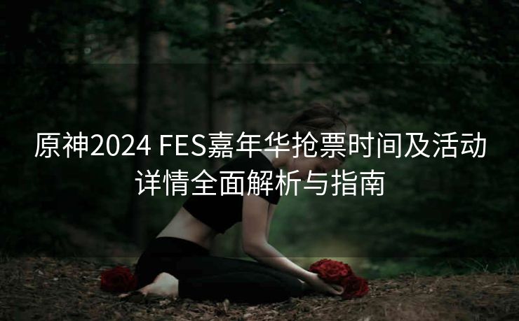 原神2024 FES嘉年华抢票时间及活动详情全面解析与指南