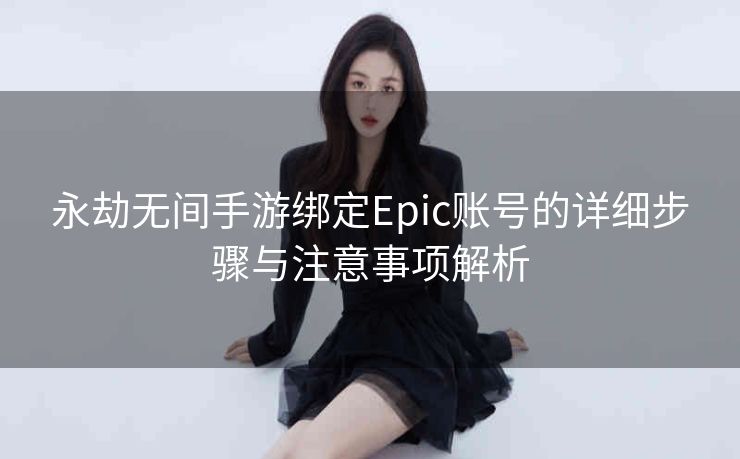 永劫无间手游绑定Epic账号的详细步骤与注意事项解析