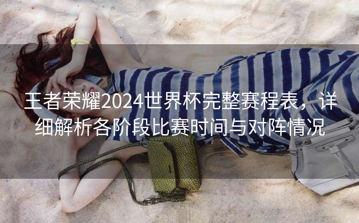 王者荣耀2024世界杯完整赛程表，详细解析各阶段比赛时间与对阵情况