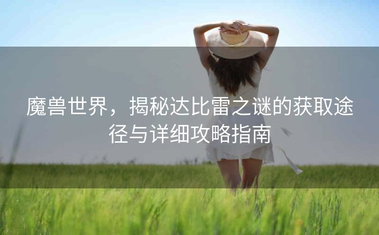 魔兽世界，揭秘达比雷之谜的获取途径与详细攻略指南