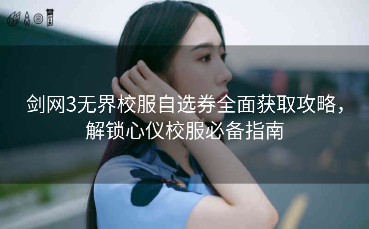 剑网3无界校服自选券全面获取攻略，解锁心仪校服必备指南