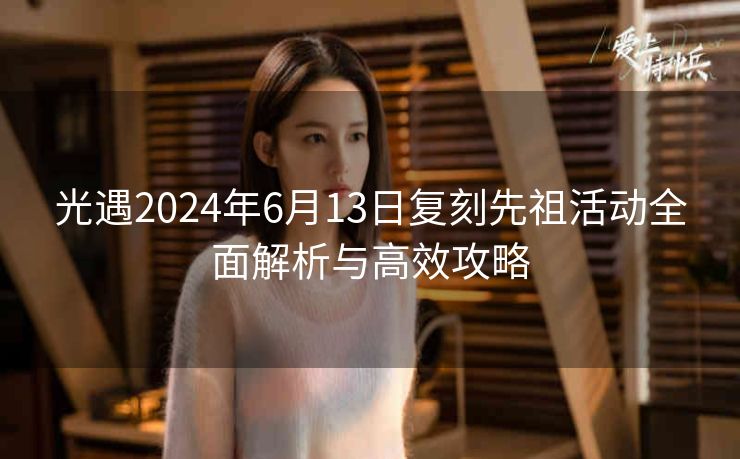 光遇2024年6月13日复刻先祖活动全面解析与高效攻略