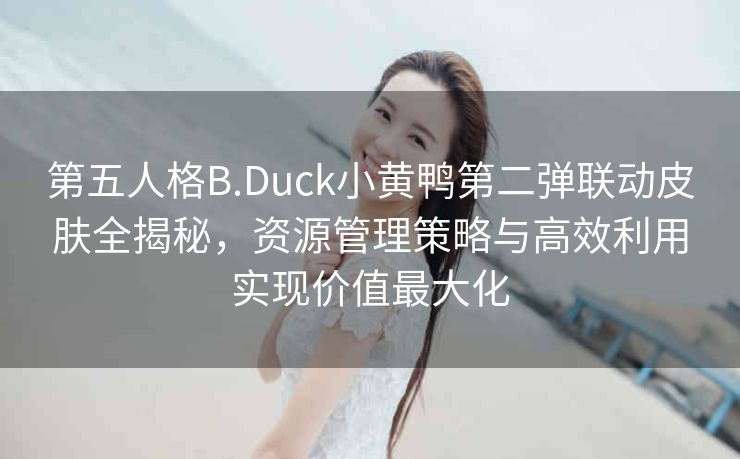 第五人格B.Duck小黄鸭第二弹联动皮肤全揭秘，资源管理策略与高效利用实现价值最大化