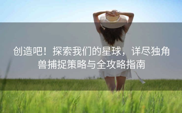 创造吧！探索我们的星球，详尽独角兽捕捉策略与全攻略指南