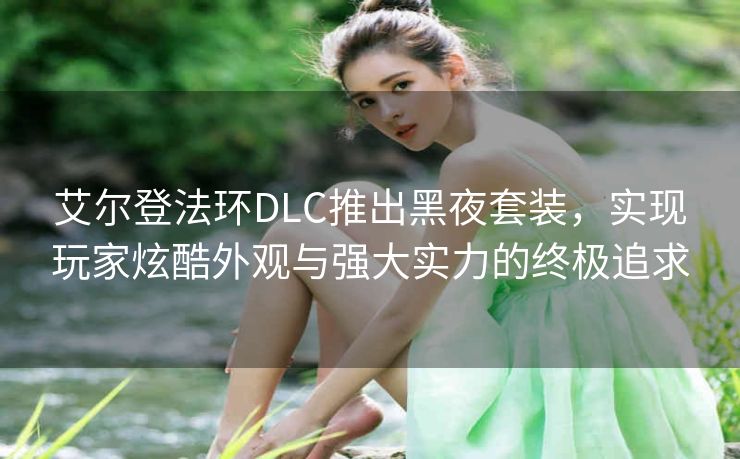 艾尔登法环DLC推出黑夜套装，实现玩家炫酷外观与强大实力的终极追求