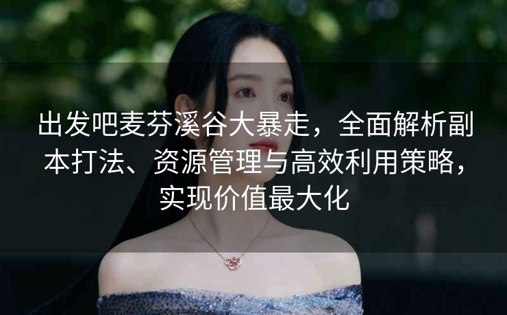 出发吧麦芬溪谷大暴走，全面解析副本打法、资源管理与高效利用策略，实现价值最大化