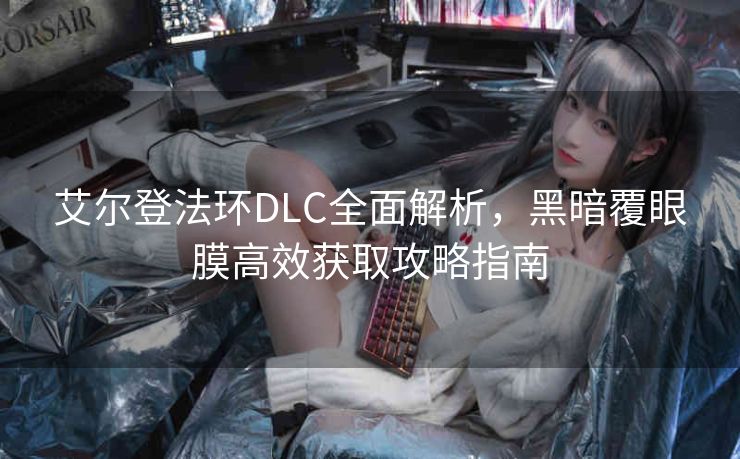 艾尔登法环DLC全面解析，黑暗覆眼膜高效获取攻略指南