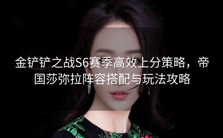 金铲铲之战S6赛季高效上分策略，帝国莎弥拉阵容搭配与玩法攻略