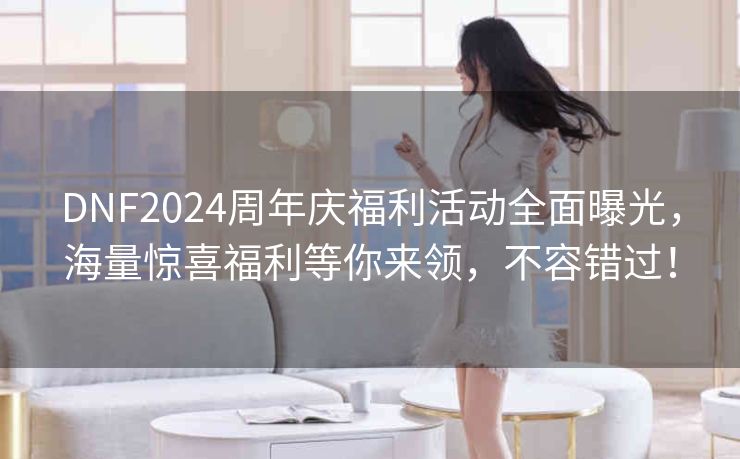 DNF2024周年庆福利活动全面曝光，海量惊喜福利等你来领，不容错过！