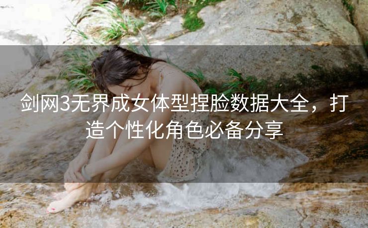 剑网3无界成女体型捏脸数据大全，打造个性化角色必备分享