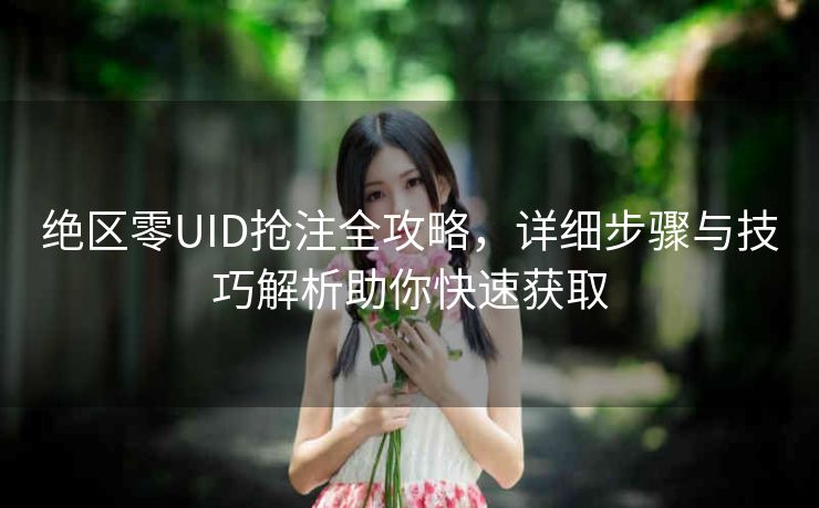 绝区零UID抢注全攻略，详细步骤与技巧解析助你快速获取