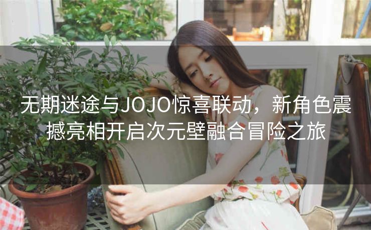 无期迷途与JOJO惊喜联动，新角色震撼亮相开启次元壁融合冒险之旅