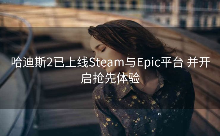 哈迪斯2已上线Steam与Epic平台 并开启抢先体验