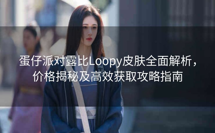 蛋仔派对露比Loopy皮肤全面解析，价格揭秘及高效获取攻略指南