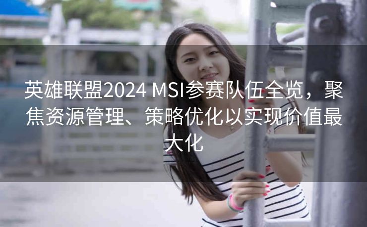 英雄联盟2024 MSI参赛队伍全览，聚焦资源管理、策略优化以实现价值最大化