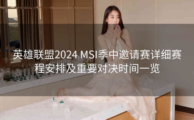 英雄联盟2024 MSI季中邀请赛详细赛程安排及重要对决时间一览