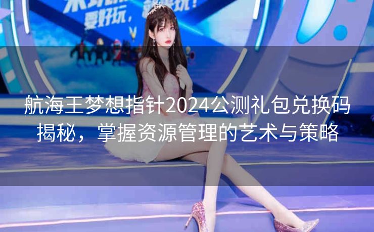 航海王梦想指针2024公测礼包兑换码揭秘，掌握资源管理的艺术与策略