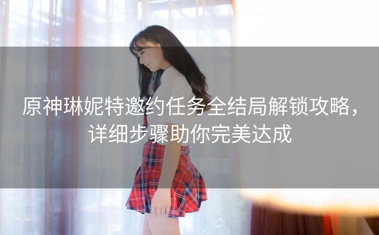 原神琳妮特邀约任务全结局解锁攻略，详细步骤助你完美达成