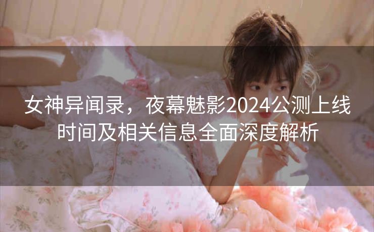 女神异闻录，夜幕魅影2024公测上线时间及相关信息全面深度解析