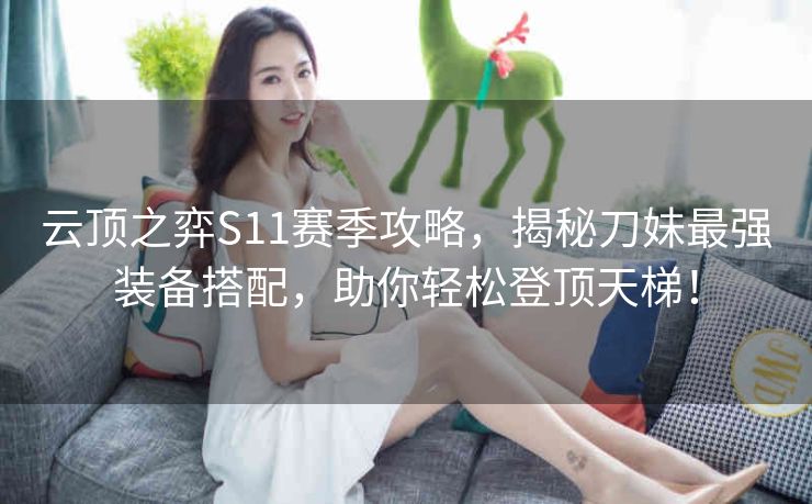 云顶之弈S11赛季攻略，揭秘刀妹最强装备搭配，助你轻松登顶天梯！