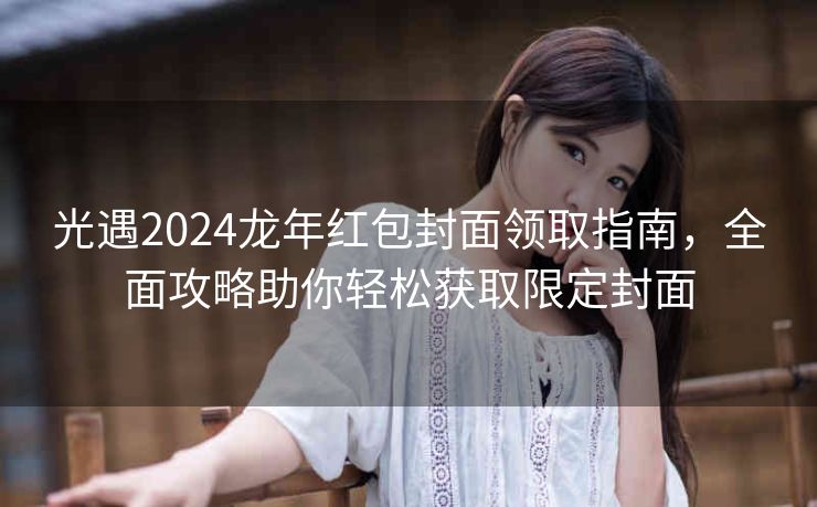 光遇2024龙年红包封面领取指南，全面攻略助你轻松获取限定封面