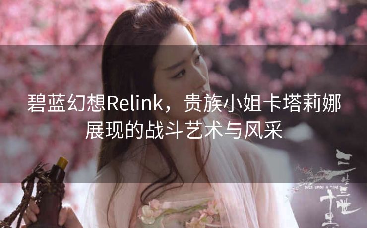 碧蓝幻想Relink，贵族小姐卡塔莉娜展现的战斗艺术与风采