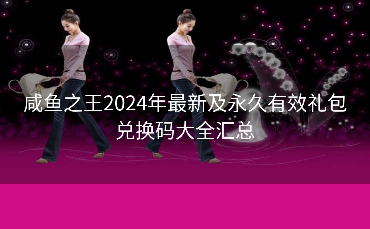 咸鱼之王2024年最新及永久有效礼包兑换码大全汇总