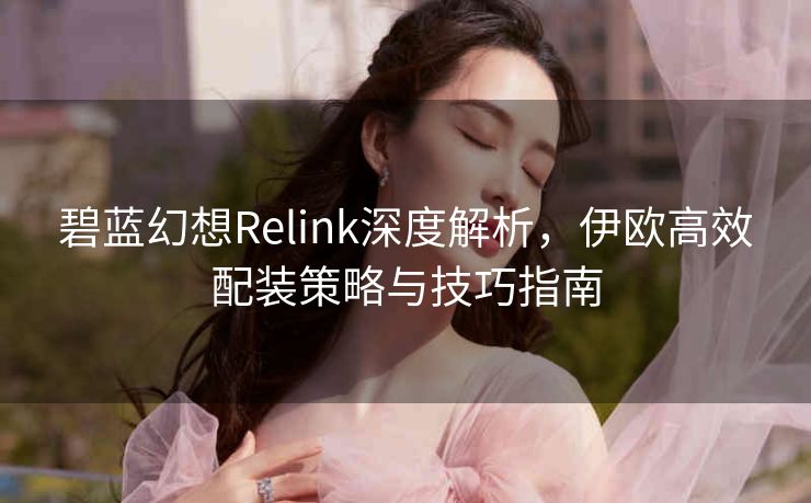 碧蓝幻想Relink深度解析，伊欧高效配装策略与技巧指南