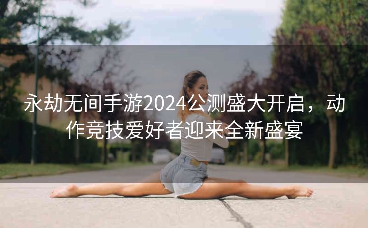 永劫无间手游2024公测盛大开启，动作竞技爱好者迎来全新盛宴