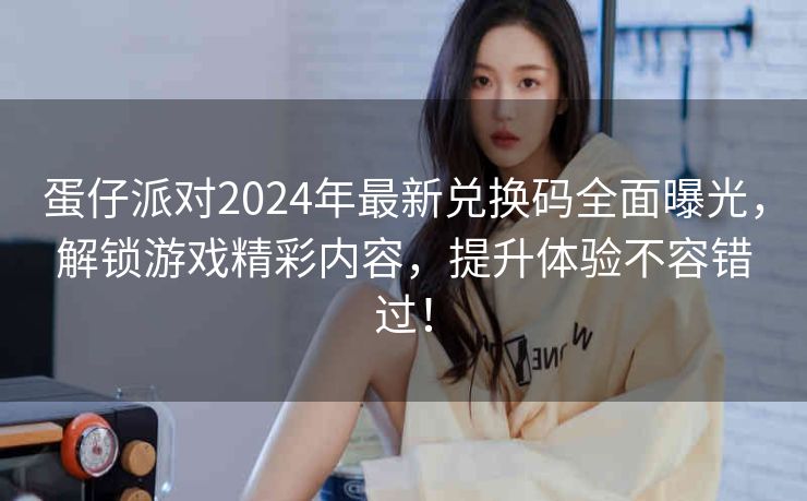 蛋仔派对2024年最新兑换码全面曝光，解锁游戏精彩内容，提升体验不容错过！