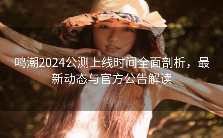 鸣潮2024公测上线时间全面剖析，最新动态与官方公告解读