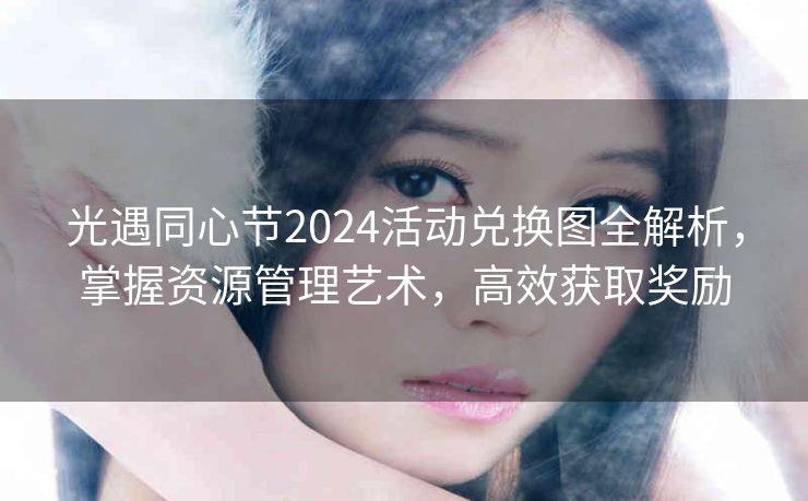 光遇同心节2024活动兑换图全解析，掌握资源管理艺术，高效获取奖励