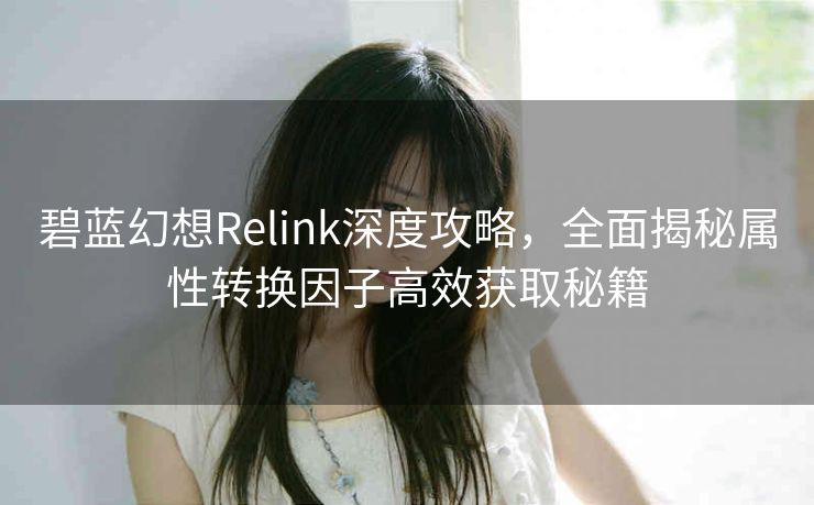 碧蓝幻想Relink深度攻略，全面揭秘属性转换因子高效获取秘籍