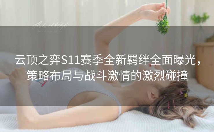 云顶之弈S11赛季全新羁绊全面曝光，策略布局与战斗激情的激烈碰撞