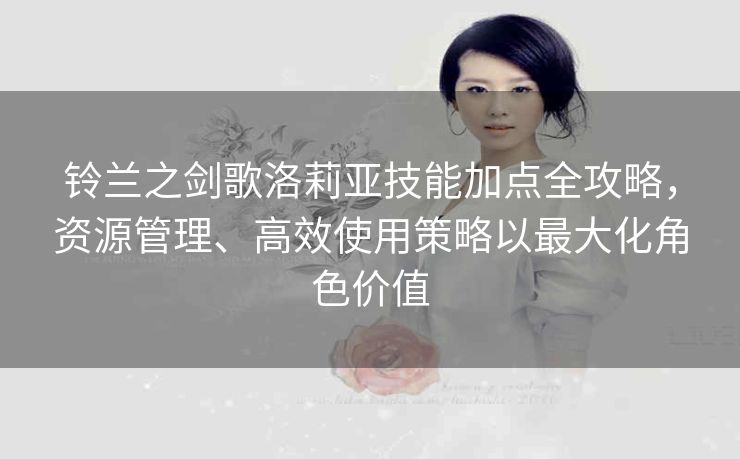 铃兰之剑歌洛莉亚技能加点全攻略，资源管理、高效使用策略以最大化角色价值