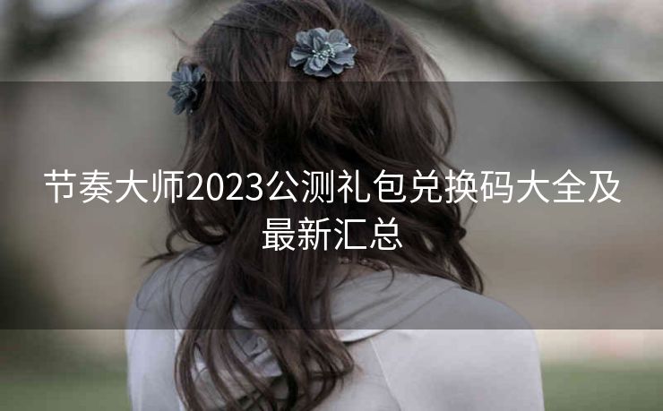 节奏大师2023公测礼包兑换码大全及最新汇总